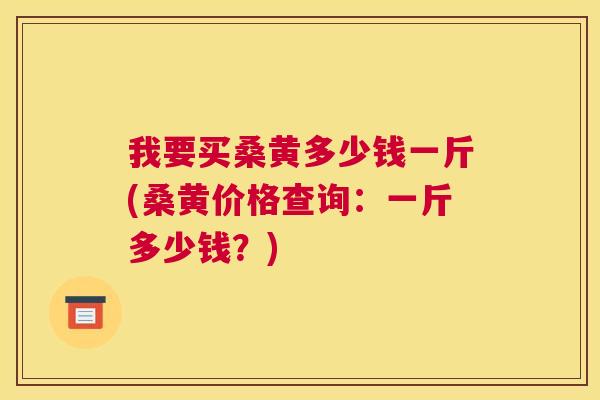 我要买桑黄多少钱一斤(桑黄价格查询:一斤多少钱?) 我要买桑黄多少钱一斤(桑黄价格查询:一斤多少钱?)