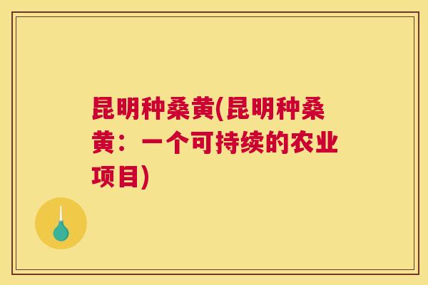 昆明种桑黄(昆明种桑黄:一个可持续的农业项目) 昆明种桑黄(昆明种桑黄:一个可持续的农业项目)