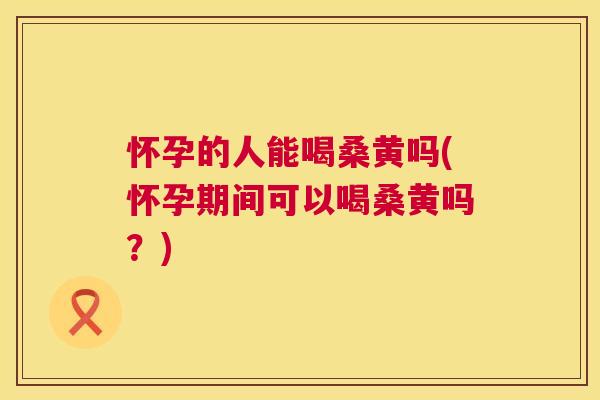 怀孕的人能喝桑黄吗(怀孕期间可以喝桑黄吗?) 怀孕的人能喝桑黄吗(怀孕期间可以喝桑黄吗?)