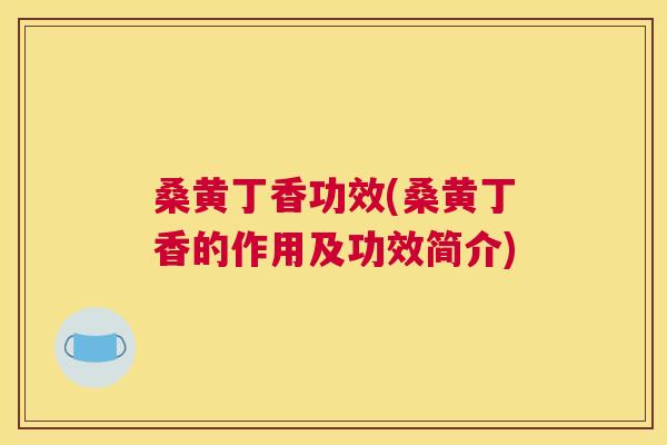 桑黄丁香功效(桑黄丁香的作用及功效简介) 桑黄丁香功效(桑黄丁香的作用及功效简介)
