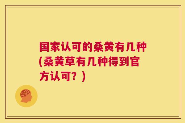 国家认可的桑黄有几种(桑黄草有几种得到官方认可?) 国家认可的桑黄有几种(桑黄草有几种得到官方认可?)