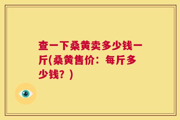 查一下桑黄卖多少钱一斤(桑黄售价:每斤多少钱?) 查一下桑黄卖多少钱一斤(桑黄售价:每斤多少钱?)