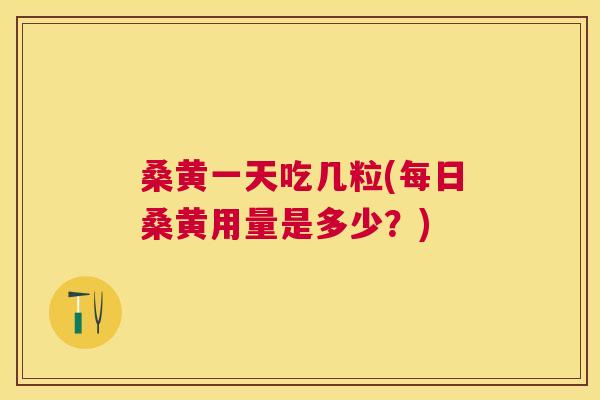 桑黄一天吃几粒(每日桑黄用量是多少?) 桑黄一天吃几粒(每日桑黄用量是多少?)