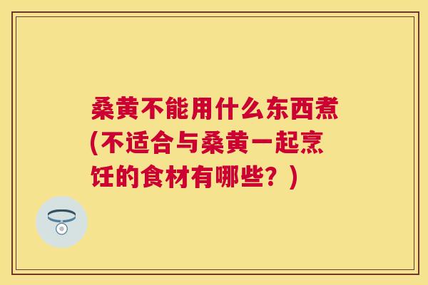桑黄不能用什么东西煮(不适合与桑黄一起烹饪的食材有哪些?) 桑黄不能用什么东西煮(不适合与桑黄一起烹饪的食材有哪些?)