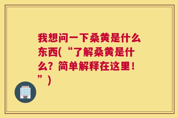 我想问一下桑黄是什么东西(“了解桑黄是什么?简单解释在这里!”) 我想问一下桑黄是什么东西(“了解桑黄是什么?简单解释在这里!”)