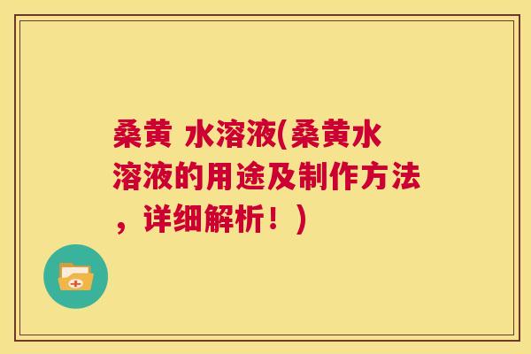 桑黄 水溶液(桑黄水溶液的用途及制作方法,详细解析!) 桑黄 水溶液(桑黄水溶液的用途及制作方法,详细解析!)
