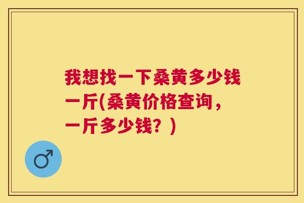 我想找一下桑黄多少钱一斤(桑黄价格查询,一斤多少钱?) 我想找一下桑黄多少钱一斤(桑黄价格查询,一斤多少钱?)