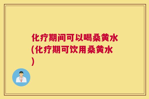期间可以喝桑黄水(期可饮用桑黄水)