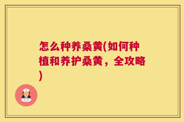 怎么种养桑黄(如何种植和养护桑黄,全攻略) 怎么种养桑黄(如何种植和养护桑黄,全攻略)