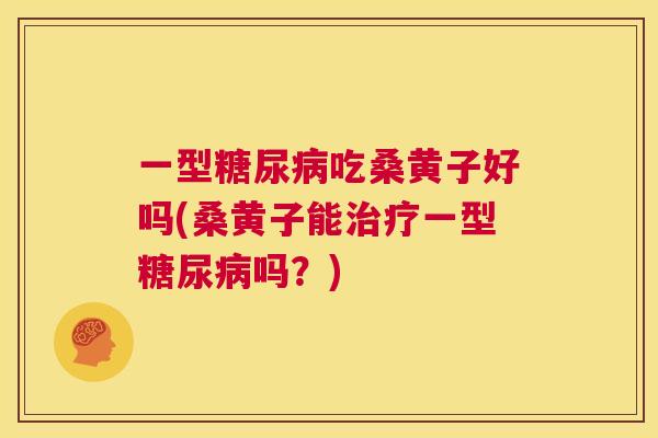 一型吃桑黄子好吗(桑黄子能一型吗?) 一型吃桑黄子好吗(桑黄子能一型吗?)