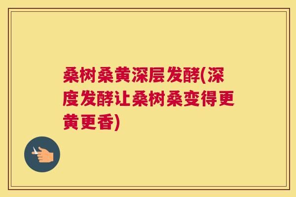 桑树桑黄深层发酵(深度发酵让桑树桑变得更黄更香) 桑树桑黄深层发酵(深度发酵让桑树桑变得更黄更香)
