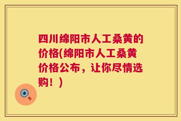 四川绵阳市人工桑黄的价格(绵阳市人工桑黄价格公布,让你尽情选购!) 四川绵阳市人工桑黄的价格(绵阳市人工桑黄价格公布,让你尽情选购!)