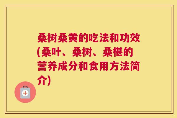 桑树桑黄的吃法和功效(桑叶、桑树、桑椹的营养成分和食用方法简介) 桑树桑黄的吃法和功效(桑叶、桑树、桑椹的营养成分和食用方法简介)