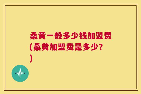 桑黄一般多少钱加盟费(桑黄加盟费是多少？)