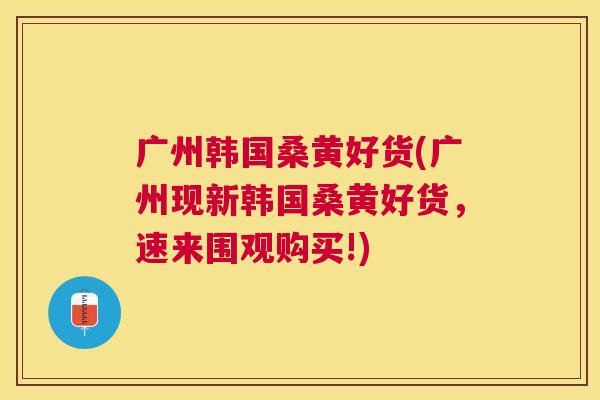 广州韩国桑黄好货(广州现新韩国桑黄好货,速来围观购买!) 广州韩国桑黄好货(广州现新韩国桑黄好货,速来围观购买!)