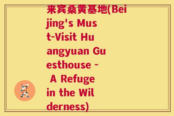 来宾桑黄基地(Beijing's Must-Visit Huangyuan Guesthouse - A Refuge in the Wilderness) 来宾桑黄基地(Beijing's Must-Visit Huangyuan Guesthouse - A Refuge in the Wilderness)
