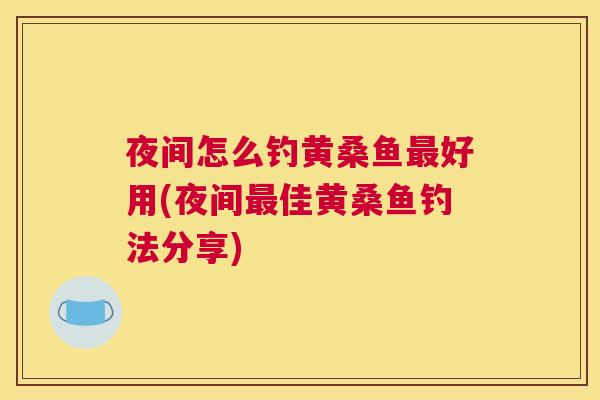夜间怎么钓黄桑鱼好用(夜间佳黄桑鱼钓法分享) 夜间怎么钓黄桑鱼好用(夜间佳黄桑鱼钓法分享)