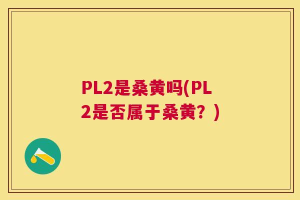PL2是桑黄吗(PL2是否属于桑黄?) PL2是桑黄吗(PL2是否属于桑黄?)
