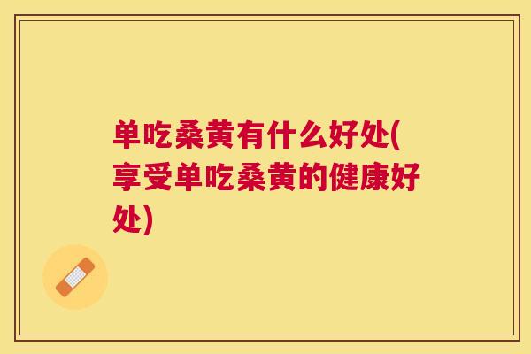 单吃桑黄有什么好处(享受单吃桑黄的健康好处)