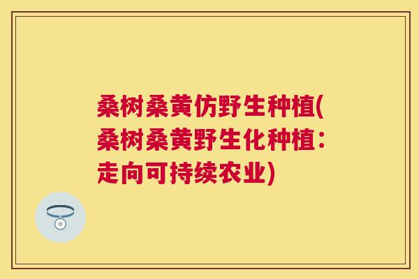 桑树桑黄仿野生种植(桑树桑黄野生化种植:走向可持续农业) 桑树桑黄仿野生种植(桑树桑黄野生化种植:走向可持续农业)