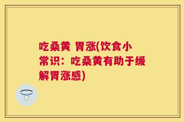 吃桑黄 胃涨(饮食小常识：吃桑黄有助于缓解胃涨感)