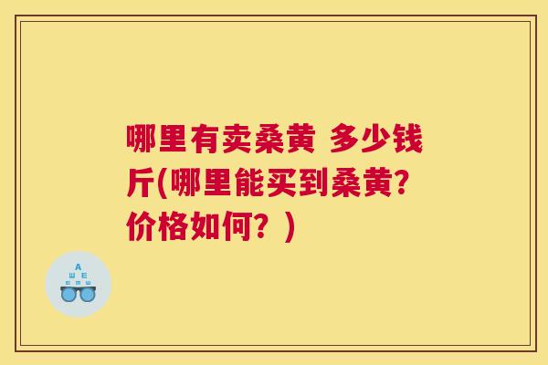 哪里有卖桑黄 多少钱斤(哪里能买到桑黄?价格如何?) 哪里有卖桑黄 多少钱斤(哪里能买到桑黄?价格如何?)