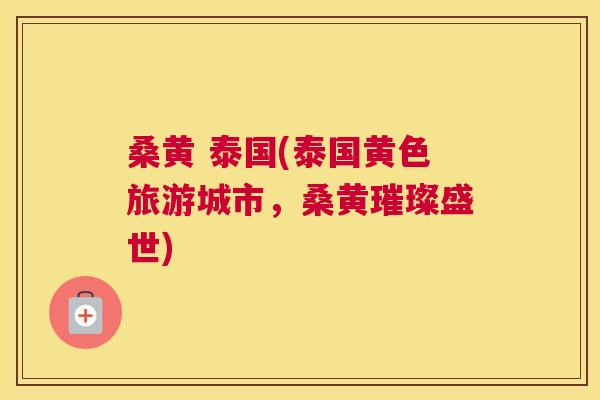 桑黄 泰国(泰国黄色旅游城市,桑黄璀璨盛世) 桑黄 泰国(泰国黄色旅游城市,桑黄璀璨盛世)