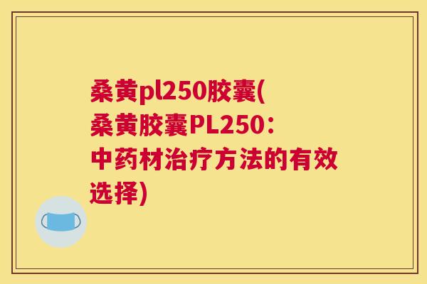 桑黄pl250胶囊(桑黄胶囊PL250:材方法的有效选择) 桑黄pl250胶囊(桑黄胶囊PL250:材方法的有效选择)
