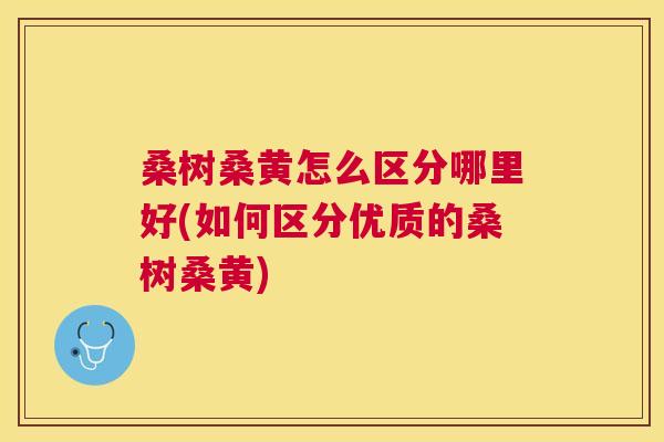 桑树桑黄怎么区分哪里好(如何区分优质的桑树桑黄) 桑树桑黄怎么区分哪里好(如何区分优质的桑树桑黄)