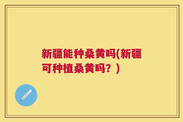 新疆能种桑黄吗(新疆可种植桑黄吗?) 新疆能种桑黄吗(新疆可种植桑黄吗?)