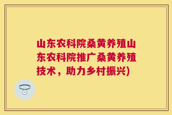 山东农科院桑黄养殖山东农科院推广桑黄养殖技术,助力乡村振兴) 山东农科院桑黄养殖山东农科院推广桑黄养殖技术,助力乡村振兴)