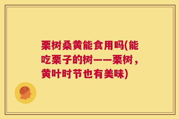 栗树桑黄能食用吗(能吃栗子的树——栗树,黄叶时节也有美味) 栗树桑黄能食用吗(能吃栗子的树——栗树,黄叶时节也有美味)