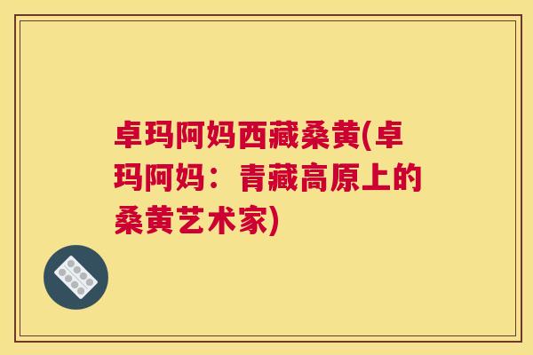 卓玛阿妈西藏桑黄(卓玛阿妈:青藏高原上的桑黄艺术家) 卓玛阿妈西藏桑黄(卓玛阿妈:青藏高原上的桑黄艺术家)