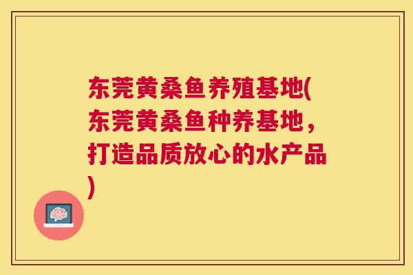东莞黄桑鱼养殖基地(东莞黄桑鱼种养基地,打造品质放心的水产品) 东莞黄桑鱼养殖基地(东莞黄桑鱼种养基地,打造品质放心的水产品)