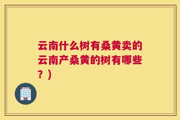 云南什么树有桑黄卖的云南产桑黄的树有哪些?) 云南什么树有桑黄卖的云南产桑黄的树有哪些?)