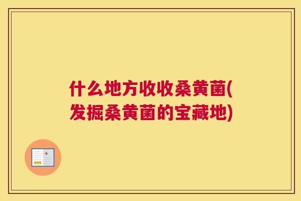 什么地方收收桑黄菌(发掘桑黄菌的宝藏地) 什么地方收收桑黄菌(发掘桑黄菌的宝藏地)