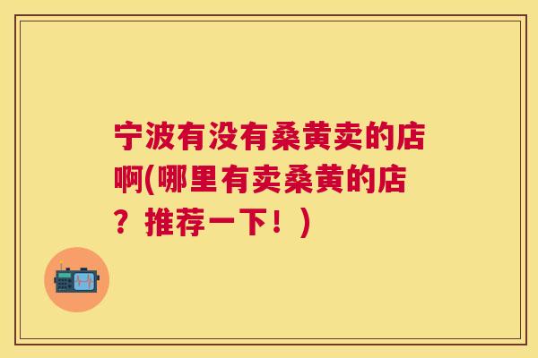 宁波有没有桑黄卖的店啊(哪里有卖桑黄的店?推荐一下!) 宁波有没有桑黄卖的店啊(哪里有卖桑黄的店?推荐一下!)