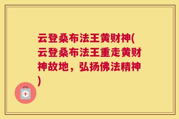 云登桑布法王黄财神(云登桑布法王重走黄财神故地,弘扬佛法精神) 云登桑布法王黄财神(云登桑布法王重走黄财神故地,弘扬佛法精神)