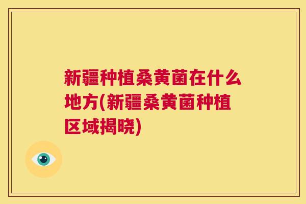 新疆种植桑黄菌在什么地方(新疆桑黄菌种植区域揭晓) 新疆种植桑黄菌在什么地方(新疆桑黄菌种植区域揭晓)