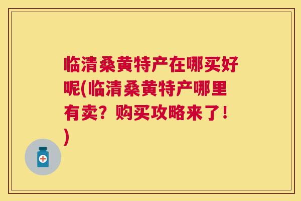 临清桑黄特产在哪买好呢(临清桑黄特产哪里有卖?购买攻略来了!) 临清桑黄特产在哪买好呢(临清桑黄特产哪里有卖?购买攻略来了!)