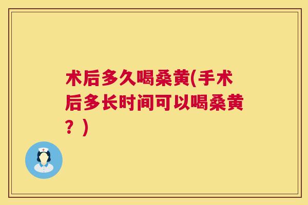 术后多久喝桑黄(手术后多长时间可以喝桑黄?) 术后多久喝桑黄(手术后多长时间可以喝桑黄?)