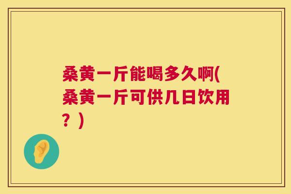 桑黄一斤能喝多久啊(桑黄一斤可供几日饮用?) 桑黄一斤能喝多久啊(桑黄一斤可供几日饮用?)