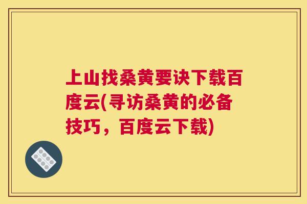 上山找桑黄要诀下载百度云(寻访桑黄的必备技巧,百度云下载) 上山找桑黄要诀下载百度云(寻访桑黄的必备技巧,百度云下载)
