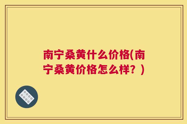 南宁桑黄什么价格(南宁桑黄价格怎么样？)