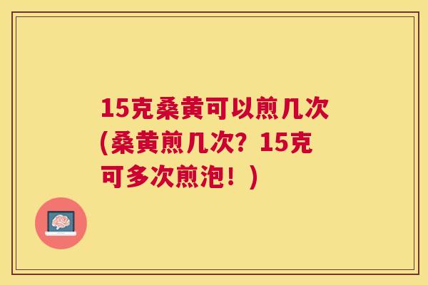 15克桑黄可以煎几次(桑黄煎几次?15克可多次煎泡!) 15克桑黄可以煎几次(桑黄煎几次?15克可多次煎泡!)
