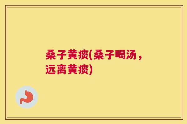 桑子黄痰(桑子喝汤,远离黄痰) 桑子黄痰(桑子喝汤,远离黄痰)