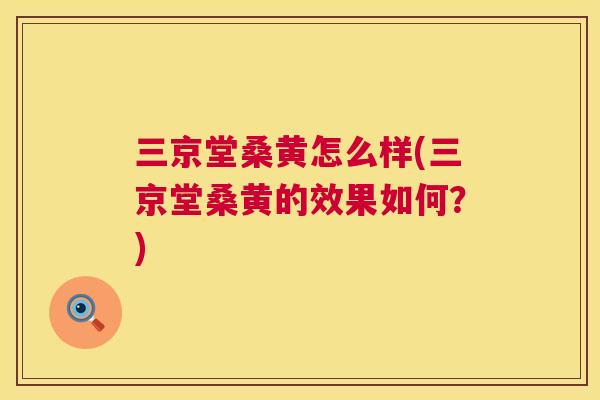 三京堂桑黄怎么样(三京堂桑黄的效果如何?) 三京堂桑黄怎么样(三京堂桑黄的效果如何?)