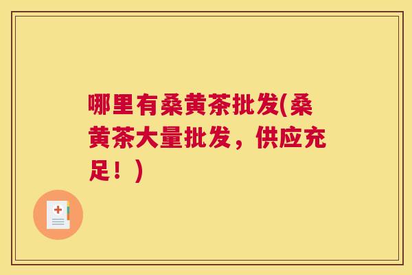 哪里有桑黄茶批发(桑黄茶大量批发,供应充足!) 哪里有桑黄茶批发(桑黄茶大量批发,供应充足!)