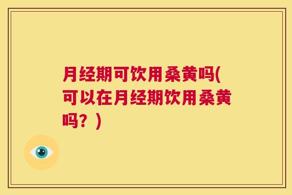 期可饮用桑黄吗(可以在期饮用桑黄吗?) 期可饮用桑黄吗(可以在期饮用桑黄吗?)