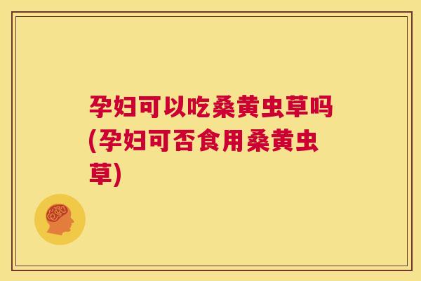 孕妇可以吃桑黄虫草吗(孕妇可否食用桑黄虫草) 孕妇可以吃桑黄虫草吗(孕妇可否食用桑黄虫草)